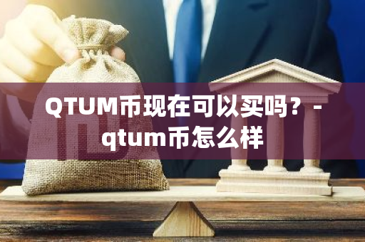 QTUM币现在可以买吗？-qtum币怎么样