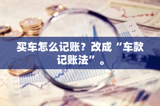 买车怎么记账？改成“车款记账法”。