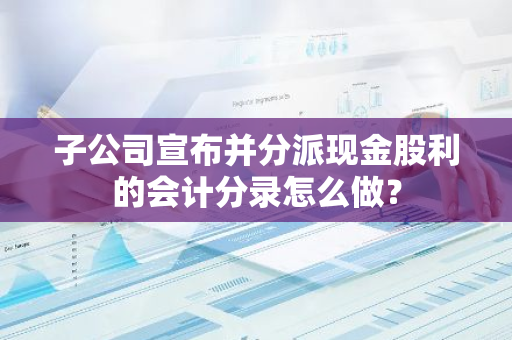 子公司宣布并分派现金股利的会计分录怎么做？