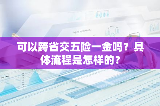 可以跨省交五险一金吗？具体流程是怎样的？