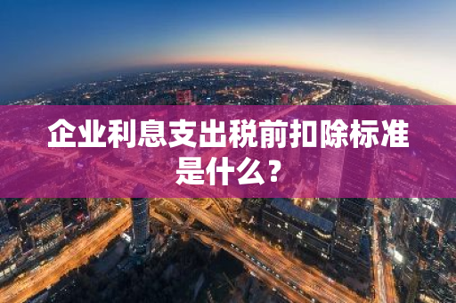 企业利息支出税前扣除标准是什么？