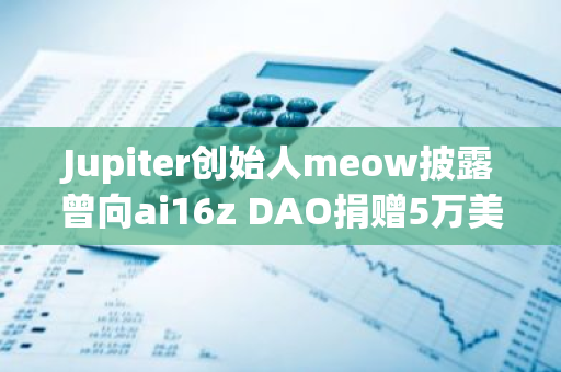 Jupiter创始人meow披露曾向ai16z DAO捐赠5万美元