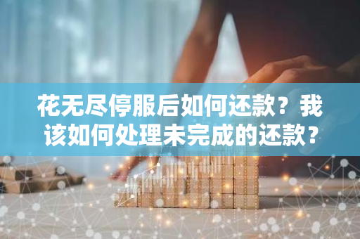 花无尽停服后如何还款？我该如何处理未完成的还款？