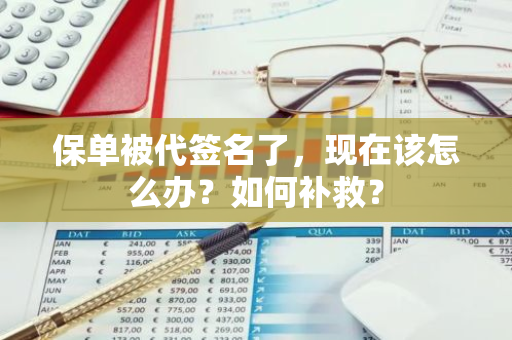 保单被代签名了，现在该怎么办？如何补救？