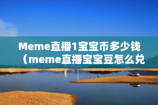 Meme直播1宝宝币多少钱（meme直播宝宝豆怎么兑换）