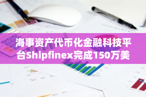 海事资产代币化金融科技平台Shipfinex完成150万美元种子轮融资，Best Oasis Limited等领投