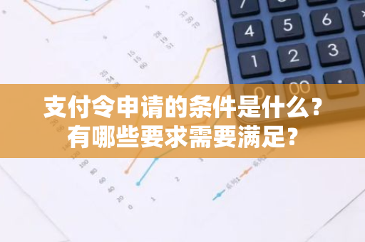 支付令申请的条件是什么？有哪些要求需要满足？