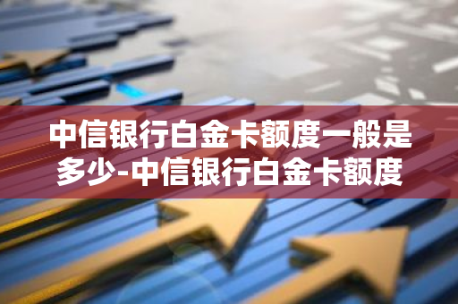 中信银行白金卡额度一般是多少-中信银行白金卡额度一般是多少钱