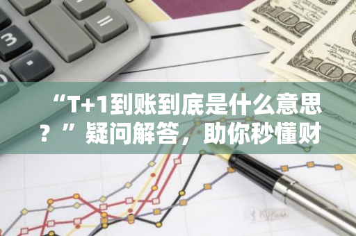 “T 1到账到底是什么意思？”疑问解答，助你秒懂财经术语！