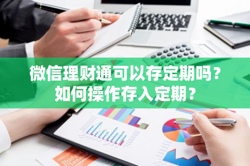 微信理财通可以存定期吗？如何操作存入定期？