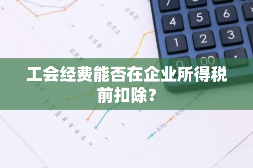 工会经费能否在企业所得税前扣除？