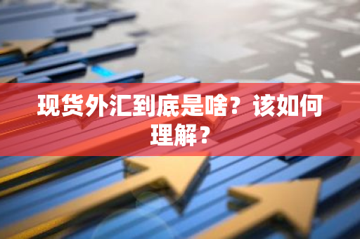 现货外汇到底是啥？该如何理解？