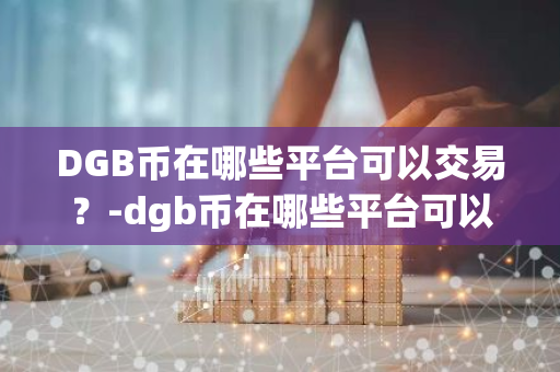 DGB币在哪些平台可以交易？-dgb币在哪些平台可以交易啊