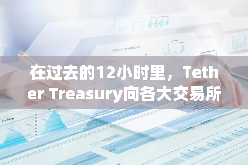 在过去的12小时里，Tether Treasury向各大交易所注入了总计18.45亿美元的USDT