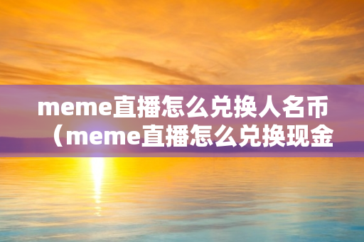 meme直播怎么兑换人名币（meme直播怎么兑换现金）