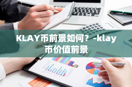 KLAY币前景如何？-klay币价值前景