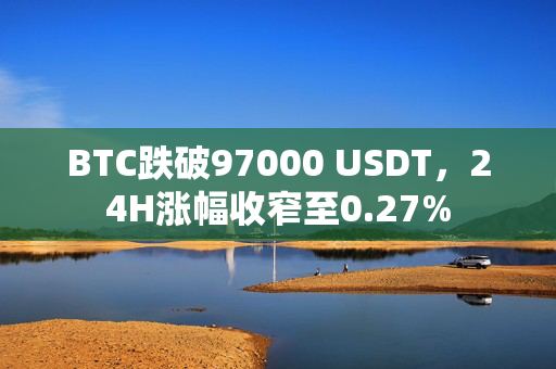 BTC跌破97000 USDT，24H涨幅收窄至0.27%