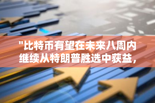 "比特币有望在未来八周内继续从特朗普胜选中获益，展现出强劲的上涨势头"