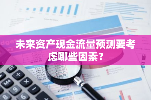 未来资产现金流量预测要考虑哪些因素？