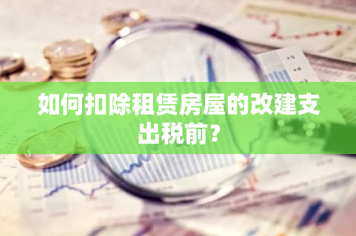 如何扣除租赁房屋的改建支出税前？