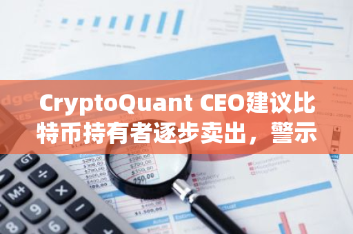 CryptoQuant CEO建议比特币持有者逐步卖出，警示全仓买入风险