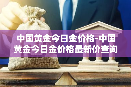 中国黄金今日金价格-中国黄金今日金价格最新价查询