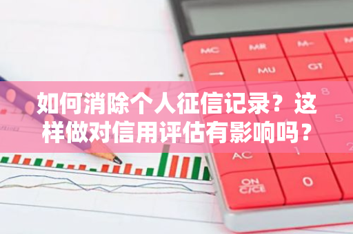 如何消除个人征信记录？这样做对信用评估有影响吗？