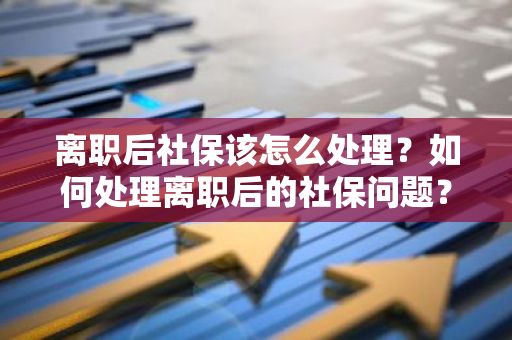 离职后社保该怎么处理？如何处理离职后的社保问题？