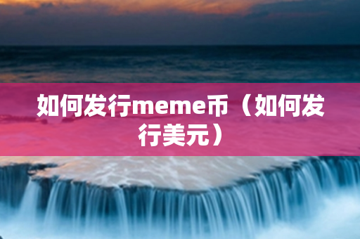 如何发行meme币（如何发行美元）