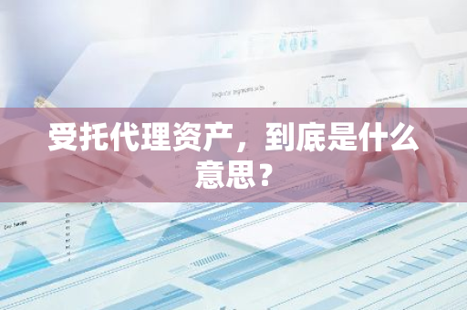 受托代理资产，到底是什么意思？