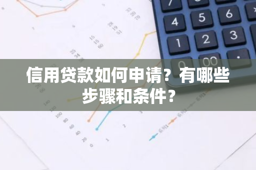 信用贷款如何申请？有哪些步骤和条件？