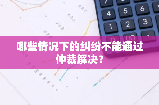 哪些情况下的纠纷不能通过仲裁解决？