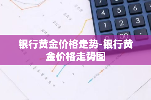 银行黄金价格走势-银行黄金价格走势图