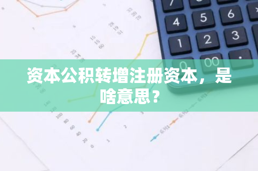 资本公积转增注册资本，是啥意思？