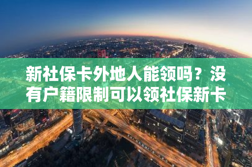 新社保卡外地人能领吗？没有户籍限制可以领社保新卡吗？