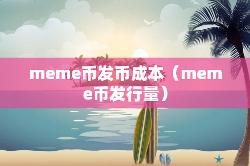 meme币发币成本（meme币发行量）