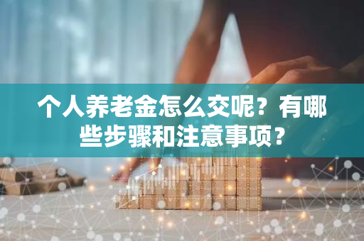 个人养老金怎么交呢？有哪些步骤和注意事项？