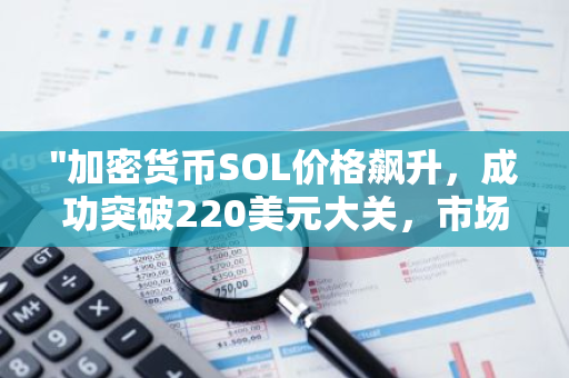 "加密货币SOL价格飙升，成功突破220美元大关，市场反应热烈"