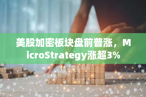 美股加密板块盘前普涨，MicroStrategy涨超3%