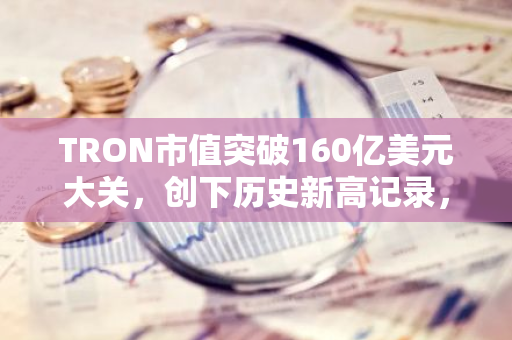 TRON市值突破160亿美元大关，创下历史新高记录，彰显其强大的市场影响力