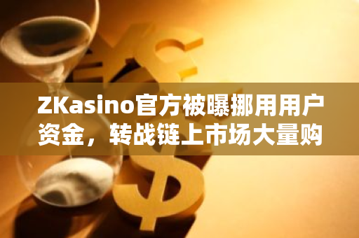 ZKasino官方被曝挪用用户资金，转战链上市场大量购买ETH