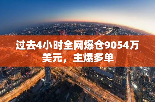 过去4小时全网爆仓9054万美元，主爆多单