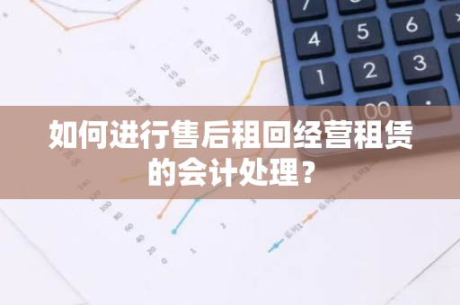 如何进行售后租回经营租赁的会计处理？