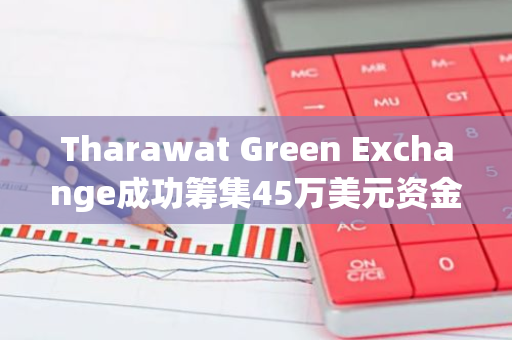 Tharawat Green Exchange成功筹集45万美元资金，助力区块链基金Adaverse的发展与壮大