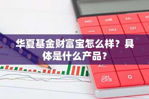 华夏基金财富宝怎么样？具体是什么产品？