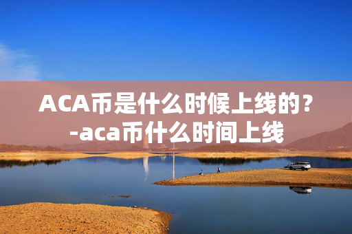 ACA币是什么时候上线的？-aca币什么时间上线