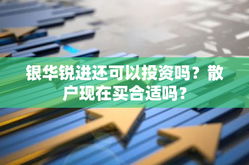 银华锐进还可以投资吗？散户现在买合适吗？