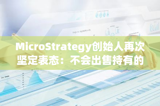 MicroStrategy创始人再次坚定表态：不会出售持有的比特币，坚守加密货币投资信念