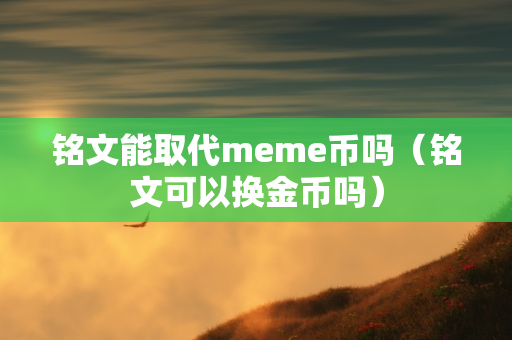 铭文能取代meme币吗（铭文可以换金币吗）