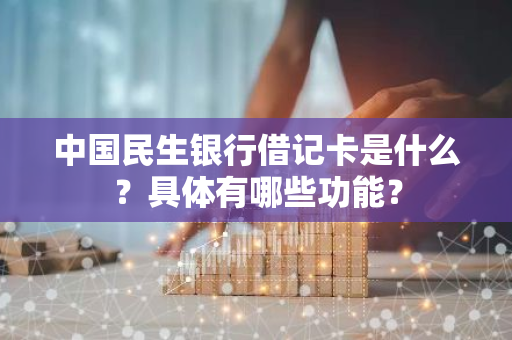 中国民生银行借记卡是什么？具体有哪些功能？